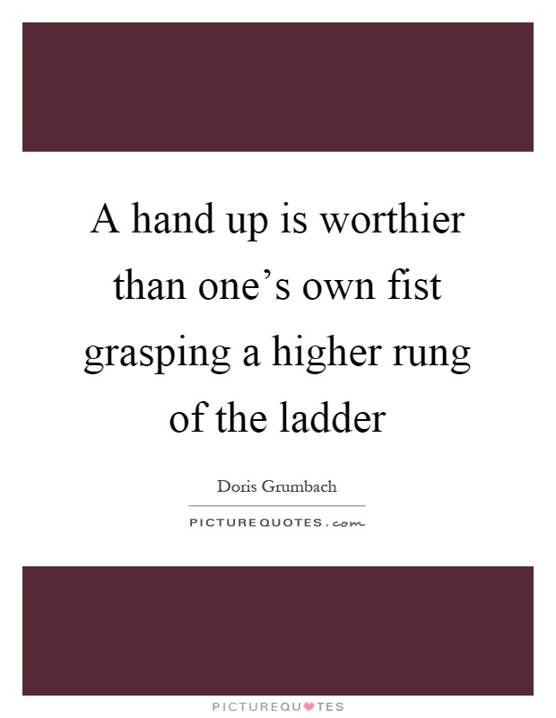 A hand up is worthier than one's own fist grasping a higher rung of the ladder Picture Quote #1