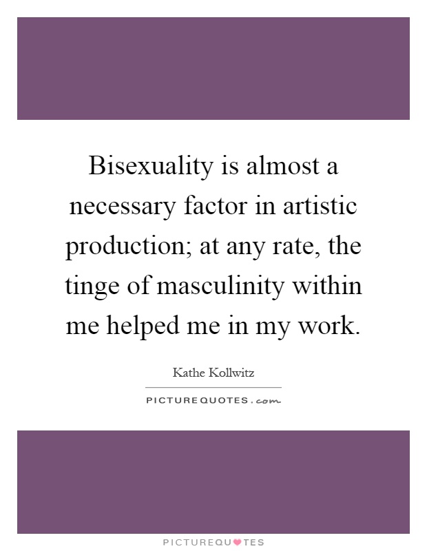 Bisexuality is almost a necessary factor in artistic production; at any rate, the tinge of masculinity within me helped me in my work Picture Quote #1