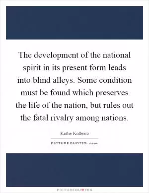 The development of the national spirit in its present form leads into blind alleys. Some condition must be found which preserves the life of the nation, but rules out the fatal rivalry among nations Picture Quote #1