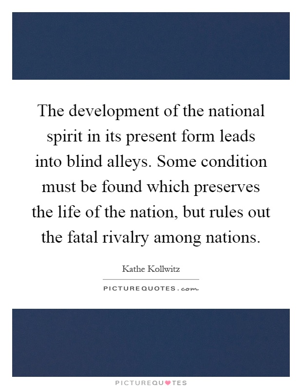 The development of the national spirit in its present form leads into blind alleys. Some condition must be found which preserves the life of the nation, but rules out the fatal rivalry among nations Picture Quote #1
