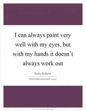 I can always paint very well with my eyes, but with my hands it doesn’t always work out Picture Quote #1