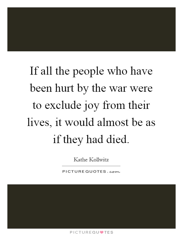 If all the people who have been hurt by the war were to exclude joy from their lives, it would almost be as if they had died Picture Quote #1