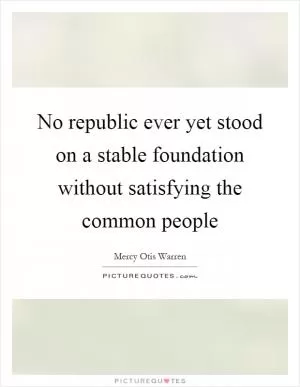 No republic ever yet stood on a stable foundation without satisfying the common people Picture Quote #1