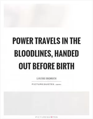 Power travels in the bloodlines, handed out before birth Picture Quote #1