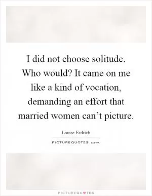 I did not choose solitude. Who would? It came on me like a kind of vocation, demanding an effort that married women can’t picture Picture Quote #1