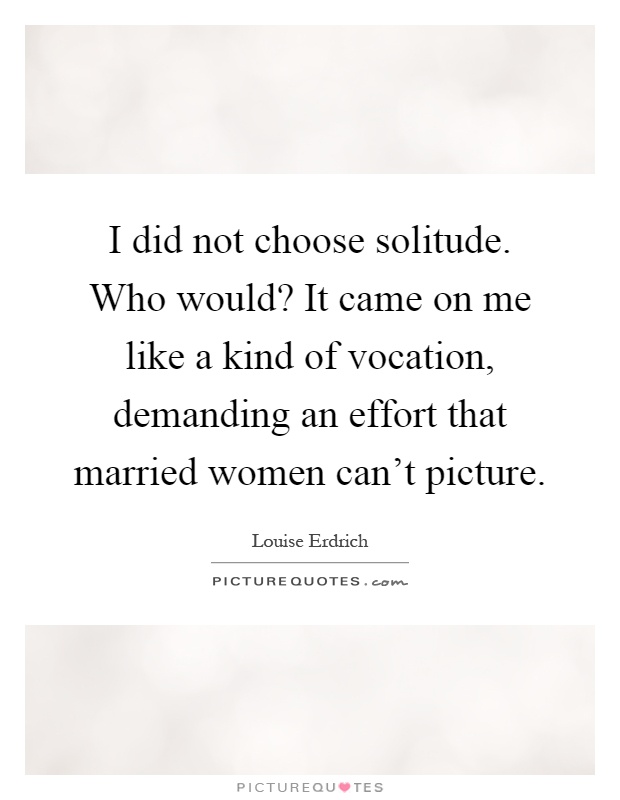 I did not choose solitude. Who would? It came on me like a kind of vocation, demanding an effort that married women can't picture Picture Quote #1