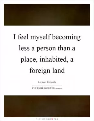 I feel myself becoming less a person than a place, inhabited, a foreign land Picture Quote #1