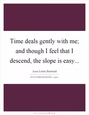 Time deals gently with me; and though I feel that I descend, the slope is easy Picture Quote #1