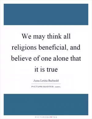 We may think all religions beneficial, and believe of one alone that it is true Picture Quote #1