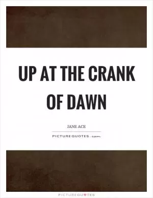 Up at the crank of dawn Picture Quote #1