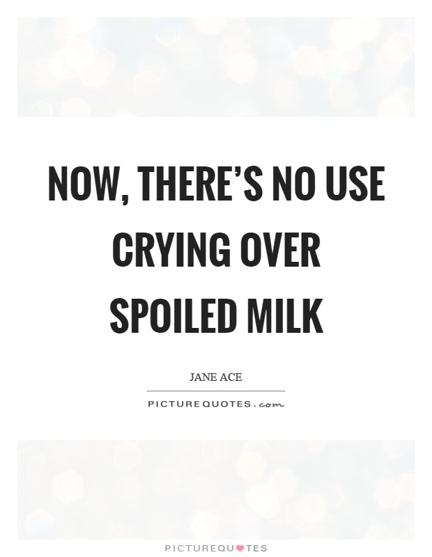 Now, there’s no use crying over spoiled milk Picture Quote #1