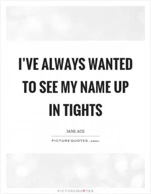 I’ve always wanted to see my name up in tights Picture Quote #1