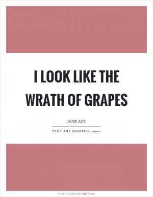 I look like the wrath of grapes Picture Quote #1