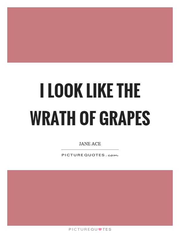 I look like the wrath of grapes Picture Quote #1