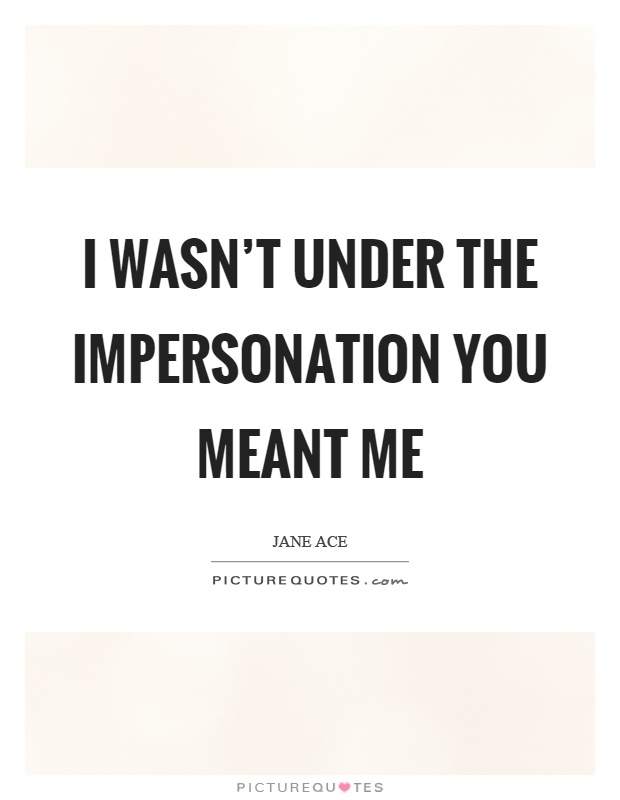 I wasn't under the impersonation you meant me Picture Quote #1