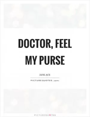 Doctor, feel my purse Picture Quote #1