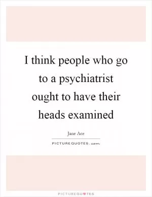 I think people who go to a psychiatrist ought to have their heads examined Picture Quote #1