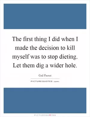 The first thing I did when I made the decision to kill myself was to stop dieting. Let them dig a wider hole Picture Quote #1
