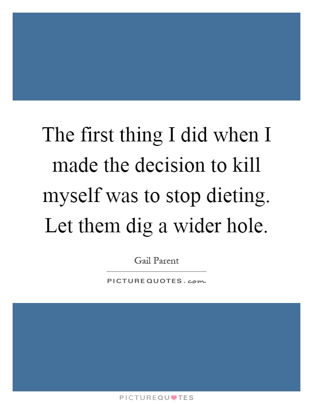 The first thing I did when I made the decision to kill myself was to stop dieting. Let them dig a wider hole Picture Quote #1