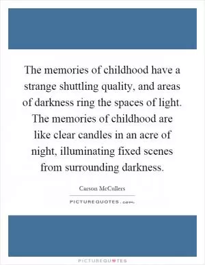The memories of childhood have a strange shuttling quality, and areas of darkness ring the spaces of light. The memories of childhood are like clear candles in an acre of night, illuminating fixed scenes from surrounding darkness Picture Quote #1
