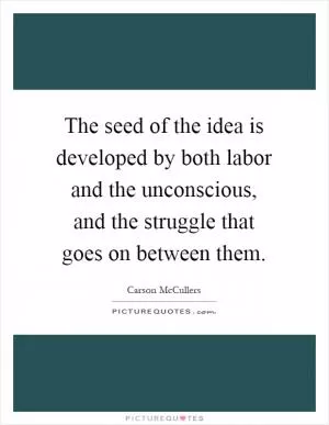 The seed of the idea is developed by both labor and the unconscious, and the struggle that goes on between them Picture Quote #1