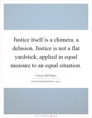 Justice itself is a chimera, a delusion. Justice is not a flat yardstick, applied in equal measure to an equal situation Picture Quote #1