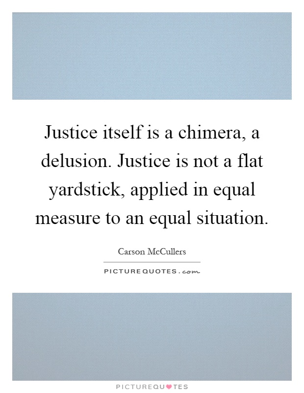 Justice itself is a chimera, a delusion. Justice is not a flat yardstick, applied in equal measure to an equal situation Picture Quote #1