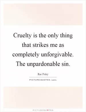 Cruelty is the only thing that strikes me as completely unforgivable. The unpardonable sin Picture Quote #1