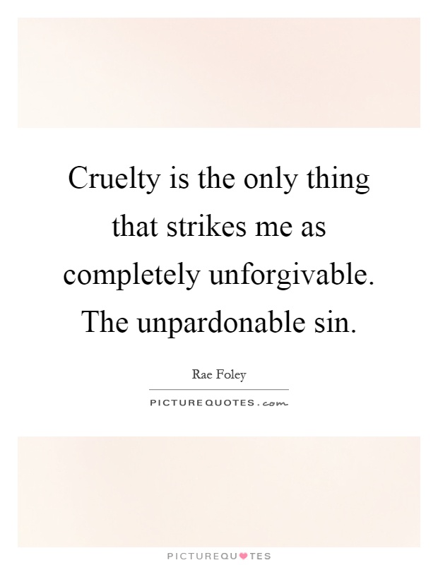 Cruelty is the only thing that strikes me as completely unforgivable. The unpardonable sin Picture Quote #1