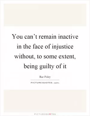 You can’t remain inactive in the face of injustice without, to some extent, being guilty of it Picture Quote #1