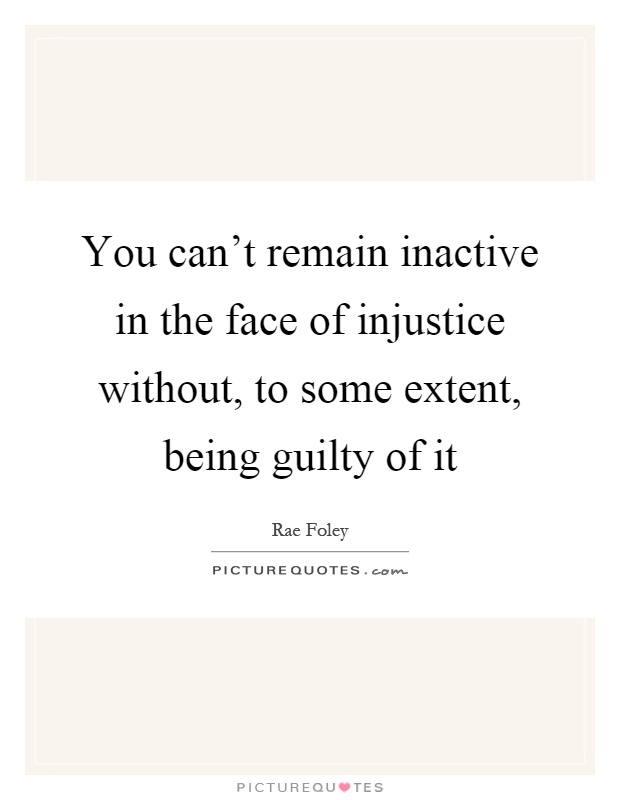 You can't remain inactive in the face of injustice without, to some extent, being guilty of it Picture Quote #1