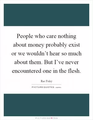 People who care nothing about money probably exist or we wouldn’t hear so much about them. But I’ve never encountered one in the flesh Picture Quote #1
