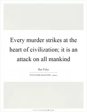 Every murder strikes at the heart of civilization; it is an attack on all mankind Picture Quote #1