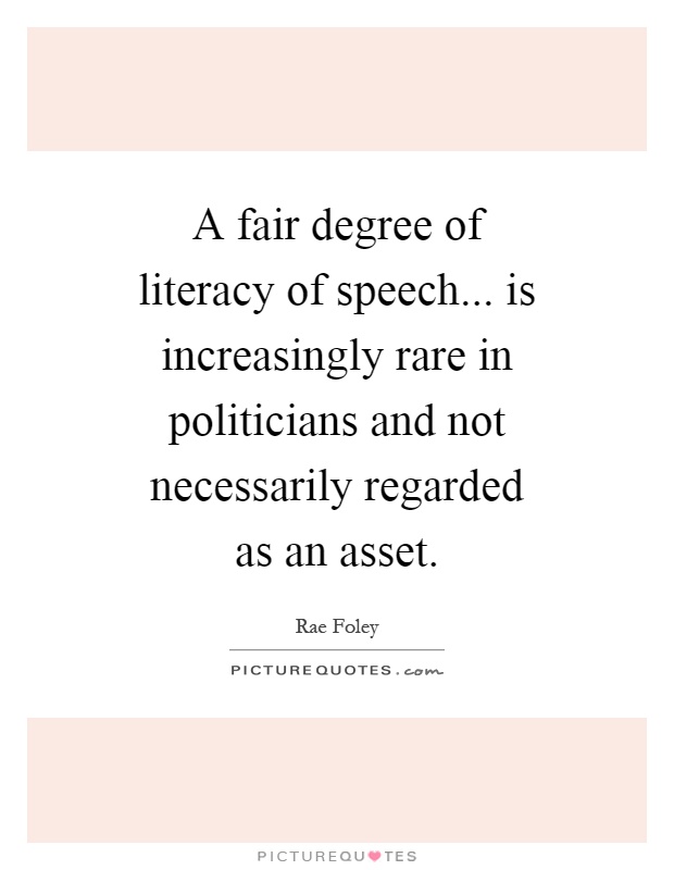 A fair degree of literacy of speech... is increasingly rare in politicians and not necessarily regarded as an asset Picture Quote #1