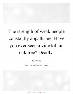 The strength of weak people constantly appalls me. Have you ever seen a vine kill an oak tree? Deadly Picture Quote #1