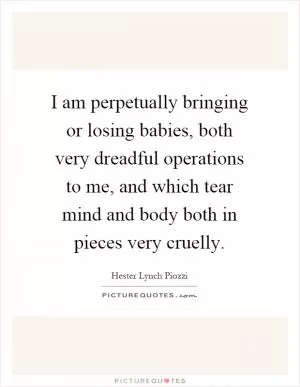 I am perpetually bringing or losing babies, both very dreadful operations to me, and which tear mind and body both in pieces very cruelly Picture Quote #1