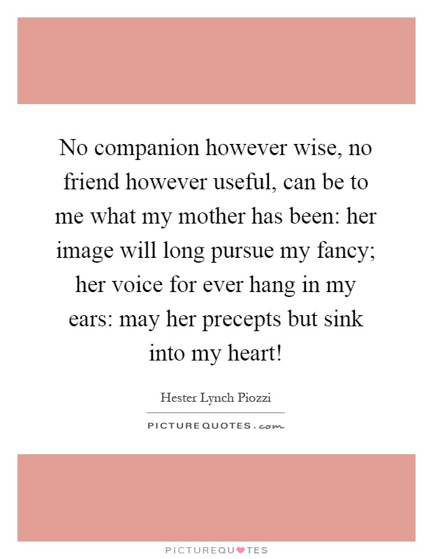 No companion however wise, no friend however useful, can be to me what my mother has been: her image will long pursue my fancy; her voice for ever hang in my ears: may her precepts but sink into my heart! Picture Quote #1