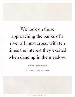We look on those approaching the banks of a river all must cross, with ten times the interest they excited when dancing in the meadow Picture Quote #1