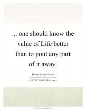 ... one should know the value of Life better than to pout any part of it away Picture Quote #1
