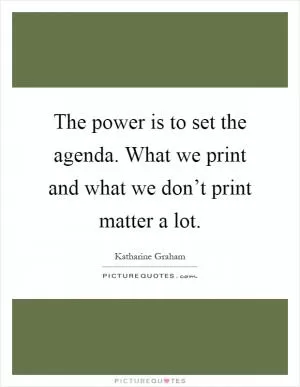 The power is to set the agenda. What we print and what we don’t print matter a lot Picture Quote #1