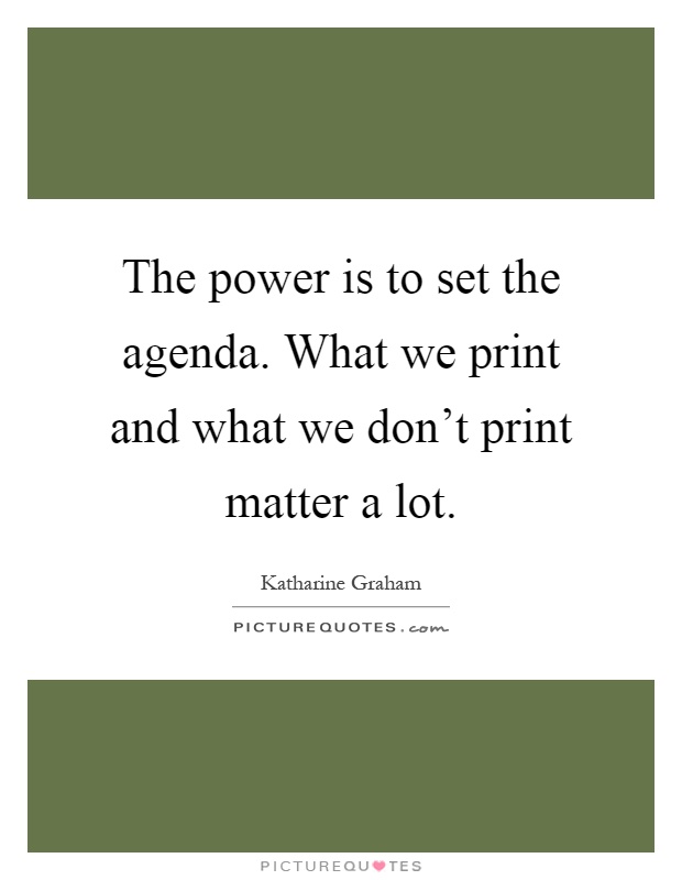 The power is to set the agenda. What we print and what we don't print matter a lot Picture Quote #1