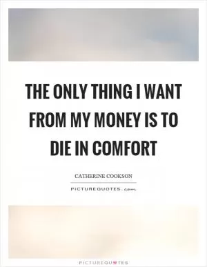 The only thing I want from my money is to die in comfort Picture Quote #1
