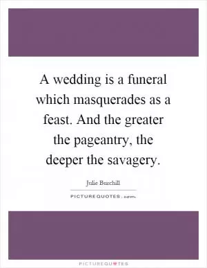 A wedding is a funeral which masquerades as a feast. And the greater the pageantry, the deeper the savagery Picture Quote #1
