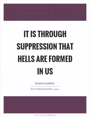 It is through suppression that hells are formed in us Picture Quote #1