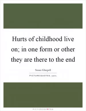 Hurts of childhood live on; in one form or other they are there to the end Picture Quote #1