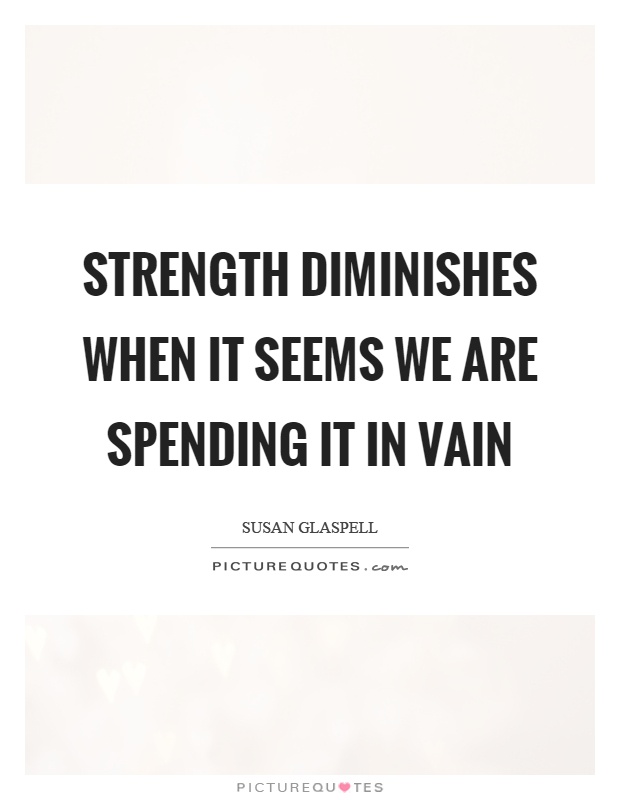 Strength diminishes when it seems we are spending it in vain Picture Quote #1