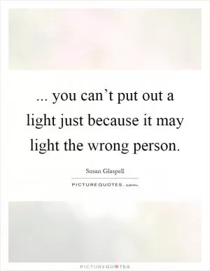 ... you can’t put out a light just because it may light the wrong person Picture Quote #1