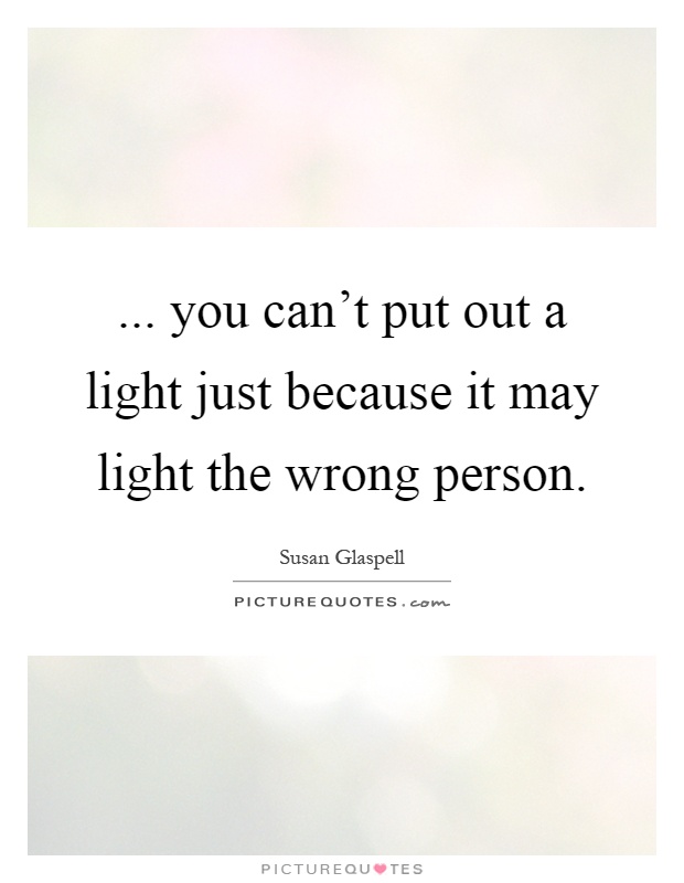 ... you can't put out a light just because it may light the wrong person Picture Quote #1