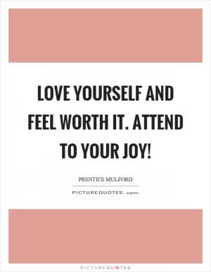 Love yourself and feel worth it. Attend to your joy! Picture Quote #1
