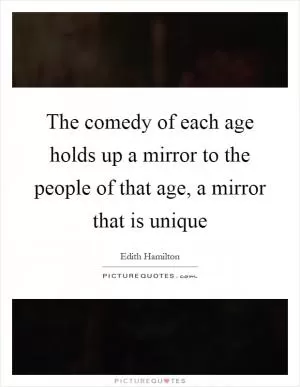 The comedy of each age holds up a mirror to the people of that age, a mirror that is unique Picture Quote #1
